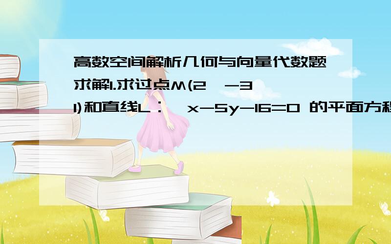 高数空间解析几何与向量代数题求解1.求过点M(2,-3,1)和直线L：{x-5y-16=0 的平面方程 2y-z+6=02.在平面x+y+z+1=0内作直线,通过已知直线y+z+1=0,x+2z=0与平面的交点,且垂直与已知直线.3.求点（1,2,3）到直