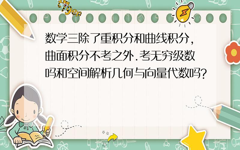 数学三除了重积分和曲线积分,曲面积分不考之外.考无穷级数吗和空间解析几何与向量代数吗?