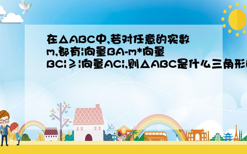 在△ABC中,若对任意的实数m,都有|向量BA-m*向量BC|≥|向量AC|,则△ABC是什么三角形回答的人说不等式两端同时平方那为什么|向量BA-m*向量BC|的平方出来使这个：BA²-2m×BA×BC×cosB+BC² BC²