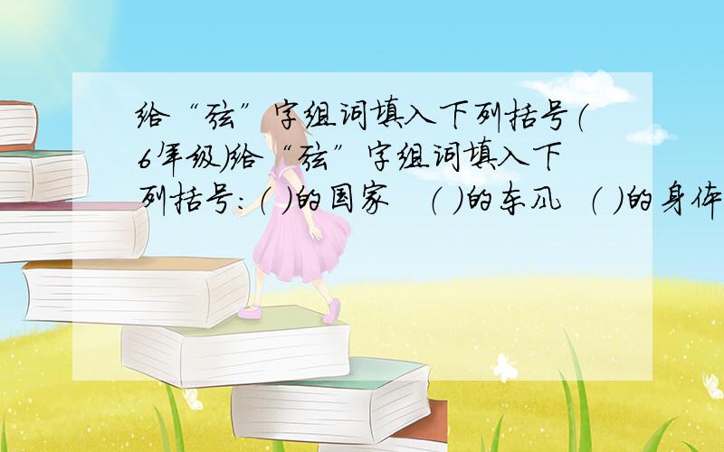 给“弦”字组词填入下列括号（6年级）给“弦”字组词填入下列括号：（ ）的国家   （ ）的东风  （ ）的身体   （ ）的体魄  （ ）的态度  （ ）的对比  （  ）的意志  （ ）的拼搏   （ ）