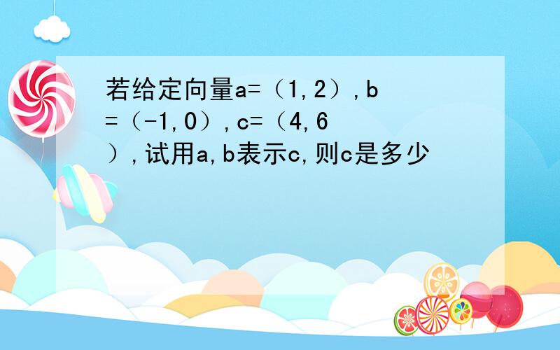 若给定向量a=（1,2）,b=（-1,0）,c=（4,6）,试用a,b表示c,则c是多少