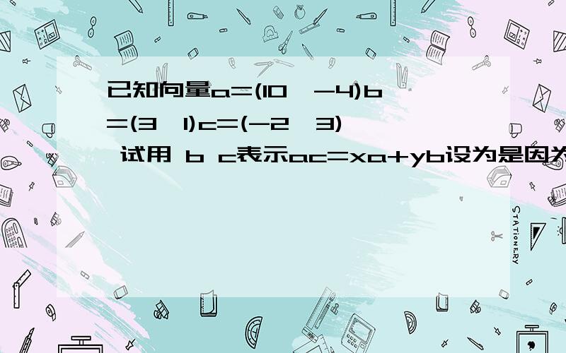 已知向量a=(10,-4)b=(3,1)c=(-2,3) 试用 b c表示ac=xa+yb设为是因为a b c三者之间的基底都一样?