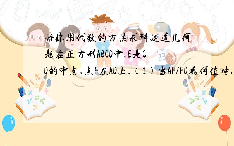 请你用代数的方法求解这道几何题在正方形ABCD中,E是CD的中点,点F在AD上.（1）当AF/FD为何值时,Rt△DEF相似Rt△CBE?为什么?（2）若点F满足（1）要求,求证：BE的平方=AB乘以BF.有没有靠谱的回答啊!