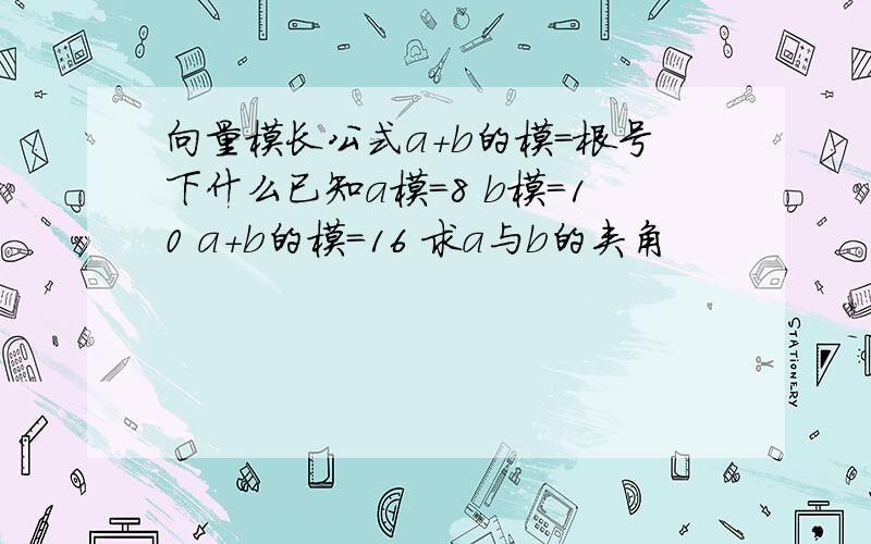 向量模长公式a+b的模=根号下什么已知a模=8 b模=10 a+b的模=16 求a与b的夹角