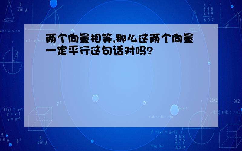 两个向量相等,那么这两个向量一定平行这句话对吗?