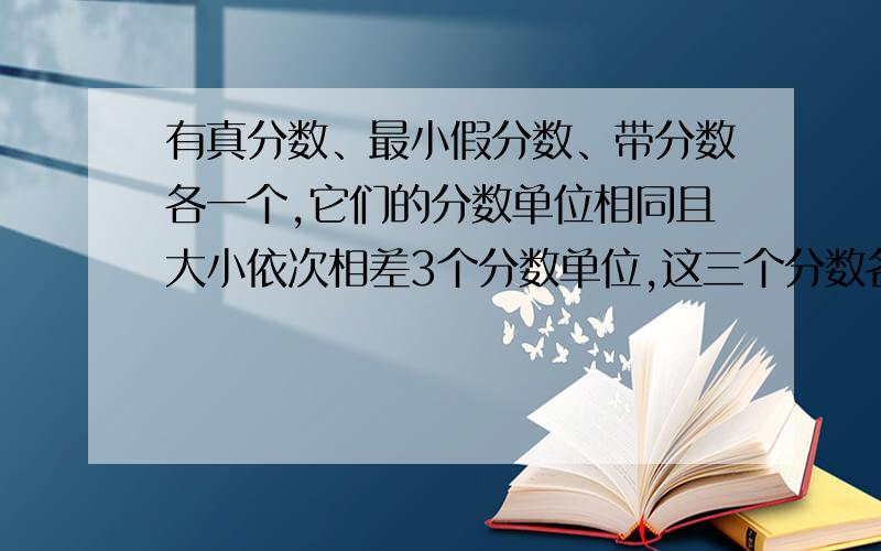 有真分数、最小假分数、带分数各一个,它们的分数单位相同且大小依次相差3个分数单位,这三个分数各是多少