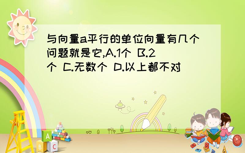 与向量a平行的单位向量有几个问题就是它,A.1个 B.2个 C.无数个 D.以上都不对