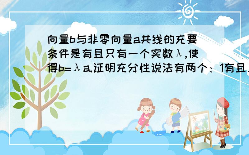 向量b与非零向量a共线的充要条件是有且只有一个实数λ,使得b=λa.证明充分性说法有两个：1有且只有一个实数λ,使得b=λa则 向量b与非零向量a共线.2如果 存在一个实数λ,使得b=λa则 向量b与非