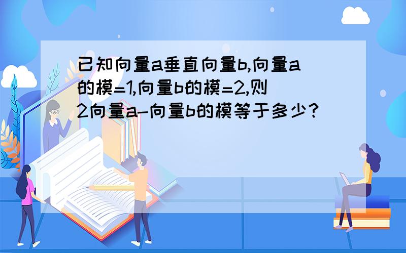 已知向量a垂直向量b,向量a的模=1,向量b的模=2,则2向量a-向量b的模等于多少?