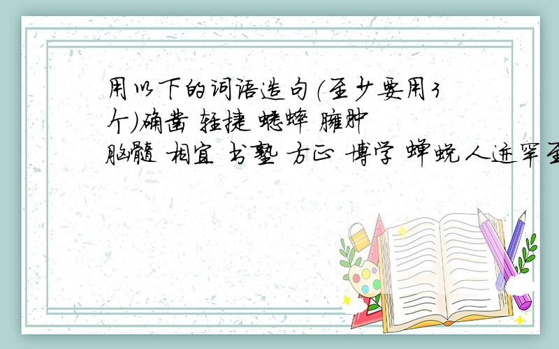 用以下的词语造句（至少要用3个）确凿 轻捷 蟋蟀 臃肿 脑髓 相宜 书塾 方正 博学 蝉蜕 人迹罕至 人声鼎沸用上面的词语造句（至少要用3个）