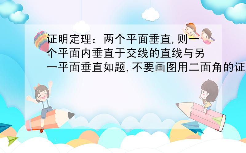 证明定理：两个平面垂直,则一个平面内垂直于交线的直线与另一平面垂直如题,不要画图用二面角的证明,