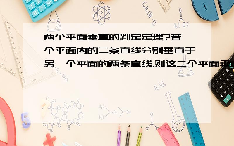 两个平面垂直的判定定理?若一个平面内的二条直线分别垂直于另一个平面的两条直线，则这二个平面垂直酱紫可以么？还是说有其他的实用的定理~真的有用的话再加十分~嗷嗷嗷平面你个挨