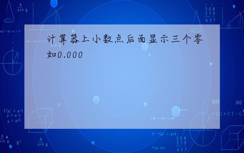 计算器上小数点后面显示三个零如0.000