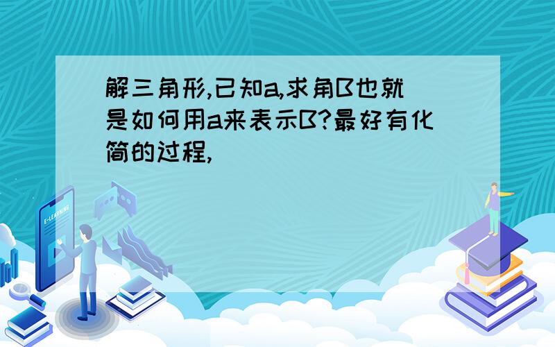 解三角形,已知a,求角B也就是如何用a来表示B?最好有化简的过程,