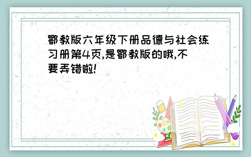 鄂教版六年级下册品德与社会练习册第4页,是鄂教版的哦,不要弄错啦!