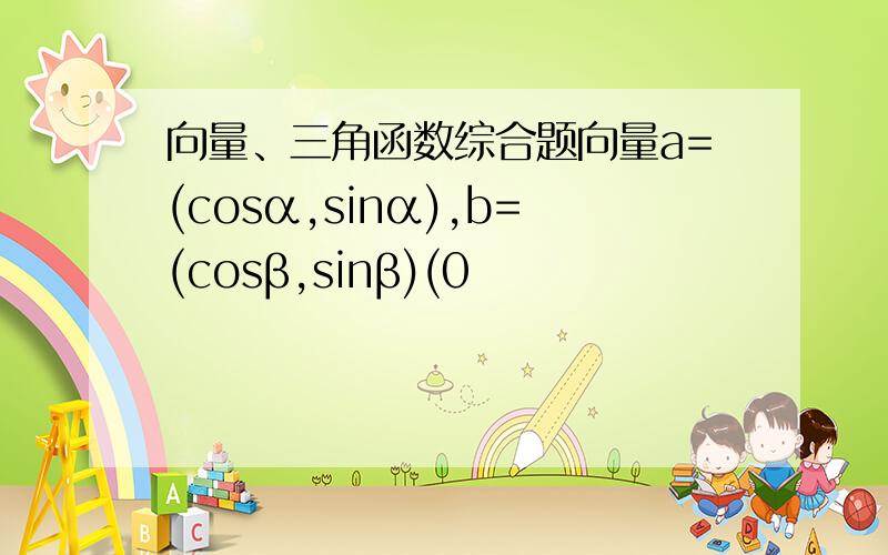向量、三角函数综合题向量a=(cosα,sinα),b=(cosβ,sinβ)(0