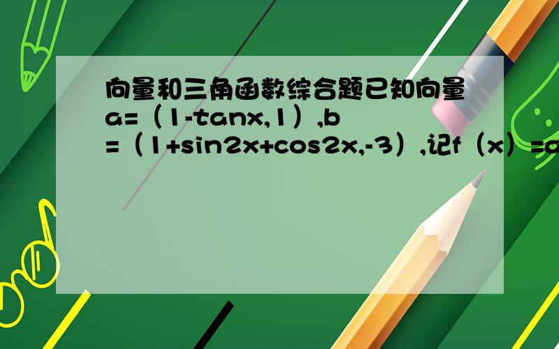 向量和三角函数综合题已知向量a=（1-tanx,1）,b=（1+sin2x+cos2x,-3）,记f（x）=a·b.①求f（x）的定义域,值域及最小正周期；②若f（a/2)-f(a/2+π/4)=√6,其中a∈（0,π/2）,求a的值.