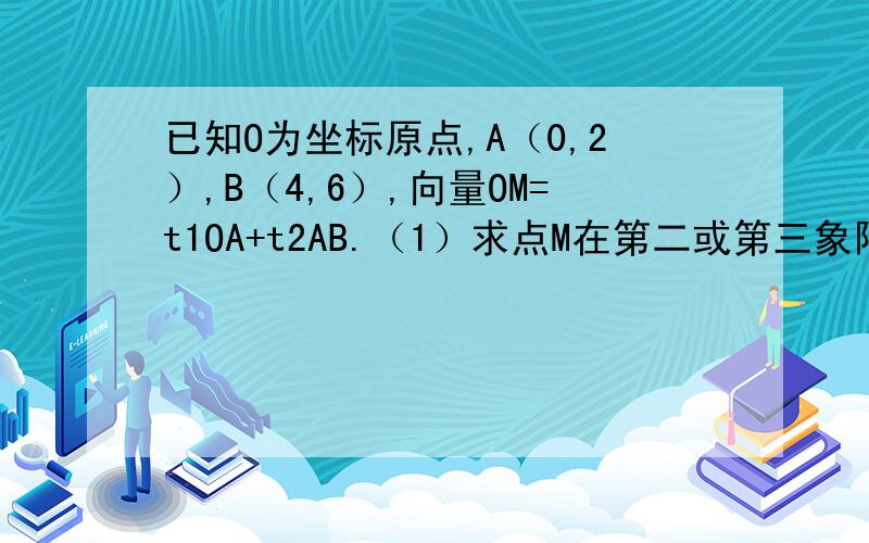 已知O为坐标原点,A（0,2）,B（4,6）,向量OM=t1OA+t2AB.（1）求点M在第二或第三象限的充要条件,（2）求证：当t1=1时,不论t2为何实数,A,B,M三点都共线,