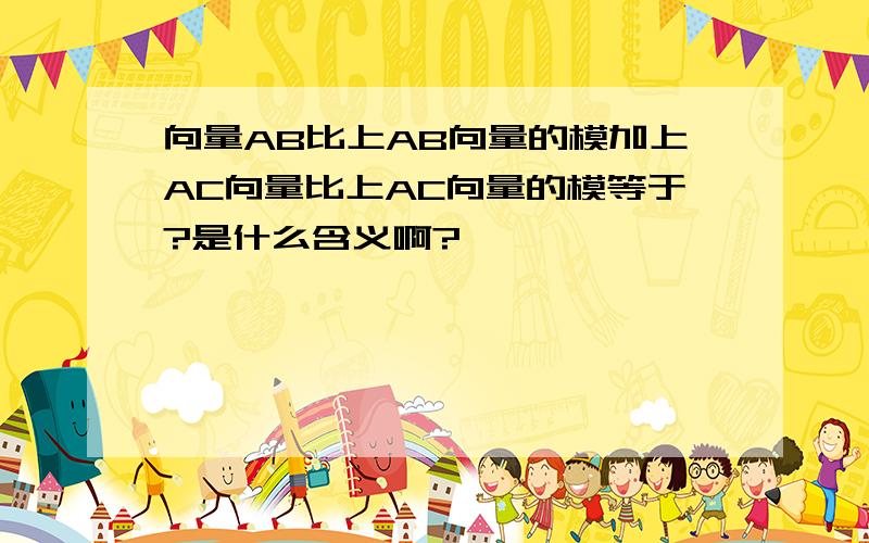 向量AB比上AB向量的模加上AC向量比上AC向量的模等于?是什么含义啊?