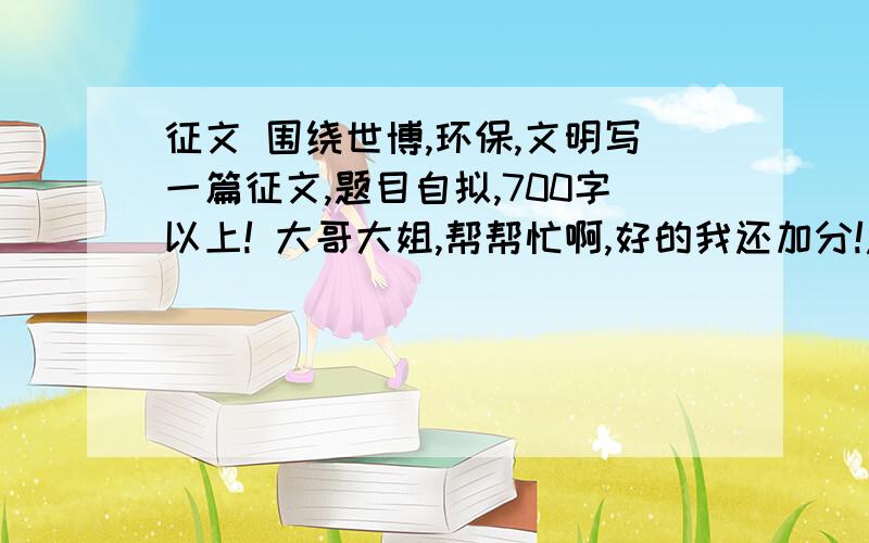 征文 围绕世博,环保,文明写一篇征文,题目自拟,700字以上! 大哥大姐,帮帮忙啊,好的我还加分!急啊 要书信形式的