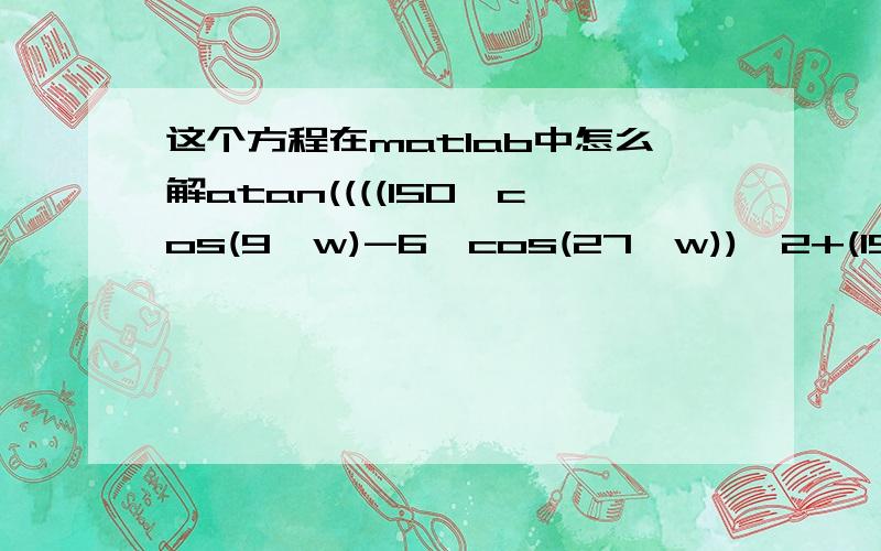 这个方程在matlab中怎么解atan((((150*cos(9*w)-6*cos(27*w))^2+(150*sin(9*w)-6*sin(27*w))^2)^(1/2)*cos(w)+15*(1/2/((150*cos(9*w)-6*cos(27*w))^2+(150*sin(9*w)-6*sin(27*w))^2)^(1/2)*((300*cos(9*w)-12*cos(27*w))*(-1350*sin(9*w)+162*sin(27*w))+(300