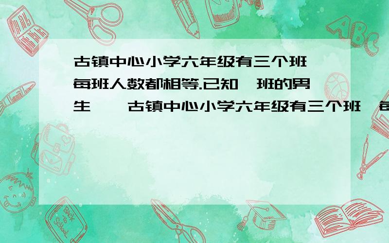 古镇中心小学六年级有三个班,每班人数都相等.已知一班的男生……古镇中心小学六年级有三个班,每班人数都相等.已知一班的男生人数等于二班的女生人数,三班的男生人数占全年级男生人