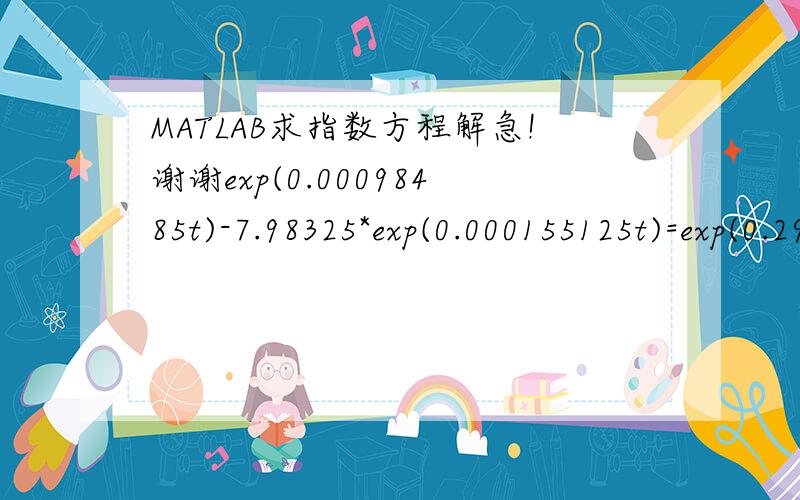 MATLAB求指数方程解急!谢谢exp(0.00098485t)-7.98325*exp(0.000155125t)=exp(0.295455)-exp(0.0465375）求t谁能告诉我结果和详细方法.真的非常感谢!弄了两天都不知道怎么算··我可以多给分的.只要答案正确~~~真