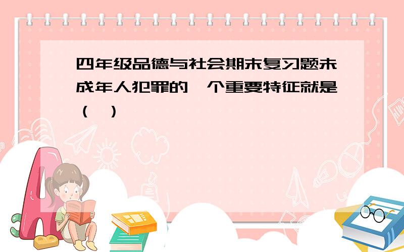 四年级品德与社会期末复习题未成年人犯罪的一个重要特征就是（ ）