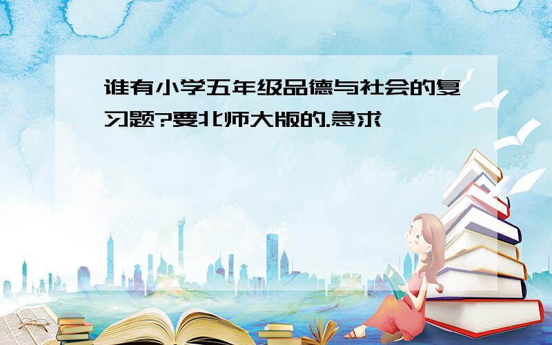 谁有小学五年级品德与社会的复习题?要北师大版的.急求