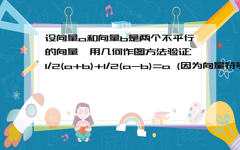 设向量a和向量b是两个不平行的向量,用几何作图方法验证:1/2(a+b)+1/2(a-b)=a (因为向量符号打不出,所以以上a,b都是向量）我知道了正确做法是用平行四边形法则.但是我想问一下可不可以用三角