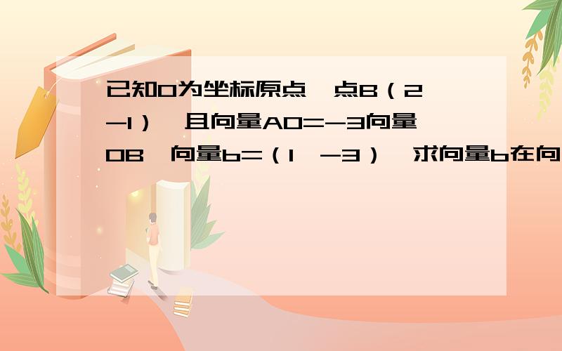 已知O为坐标原点,点B（2,-1）,且向量AO=-3向量OB,向量b=（1,-3）,求向量b在向量AB上的投影.