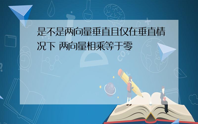 是不是两向量垂直且仅在垂直情况下 两向量相乘等于零