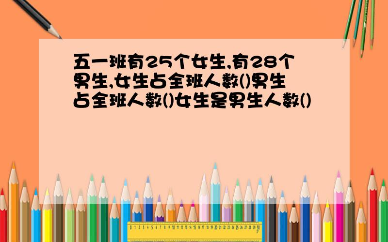 五一班有25个女生,有28个男生,女生占全班人数()男生占全班人数()女生是男生人数()