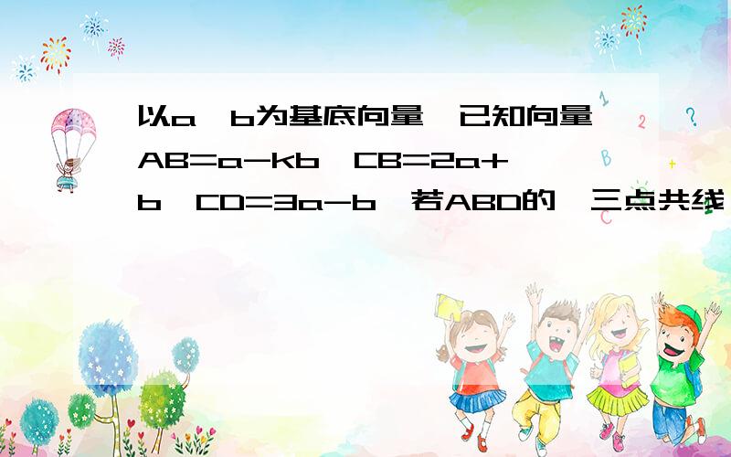 以a,b为基底向量,已知向量AB=a-kb,CB=2a+b,CD=3a-b,若ABD的、三点共线,则实数k的值等于?