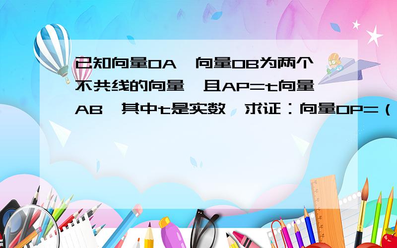 已知向量OA,向量OB为两个不共线的向量,且AP=t向量AB,其中t是实数,求证：向量OP=（1-t)向量OA+t向量OB