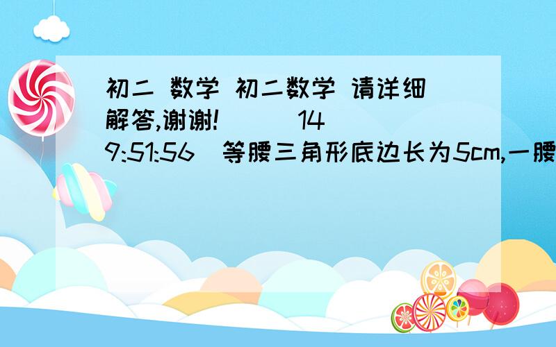 初二 数学 初二数学 请详细解答,谢谢!    (14 9:51:56)等腰三角形底边长为5cm,一腰上的中线把其周长分为两部分的差为3cm,则腰长是多少?