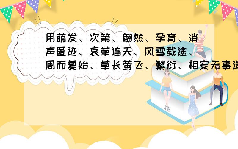 用萌发、次第、翩然、孕育、消声匿迹、哀草连天、风雪载途、周而复始、草长莺飞、繁衍、相安无事造句快咯!用上所有的词，用上所有的词！！！！谢谢，写得好加分