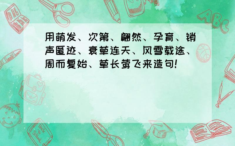 用萌发、次第、翩然、孕育、销声匿迹、衰草连天、风雪载途、周而复始、草长莺飞来造句!