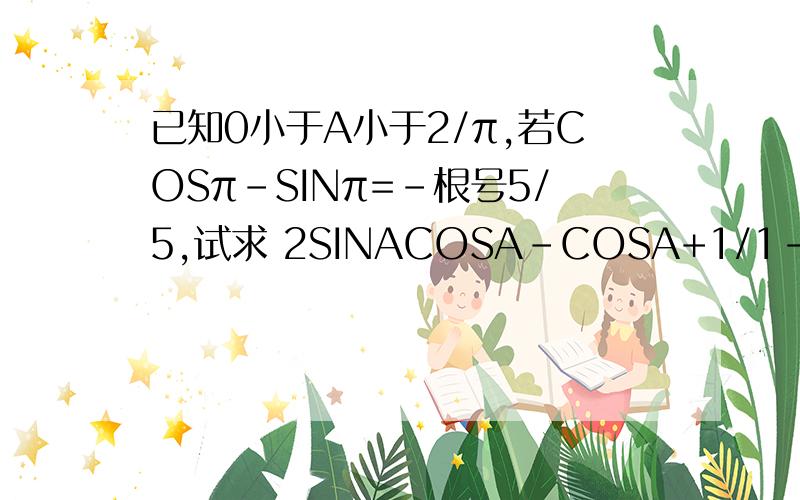 已知0小于A小于2/π,若COSπ-SINπ=-根号5/5,试求 2SINACOSA-COSA+1/1-TANA的值