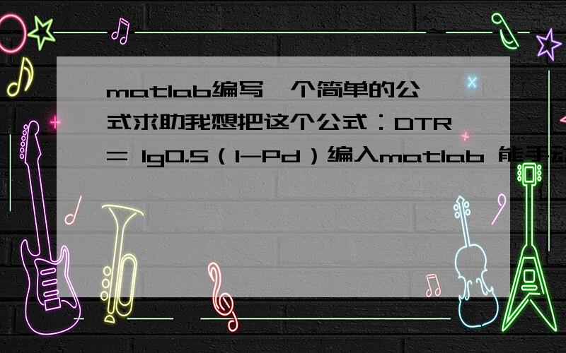 matlab编写一个简单的公式求助我想把这个公式：DTR= lg0.5（1-Pd）编入matlab 能手动输入一个Pd值,求出DTR等于多少（DTR就代表一个值） 最好能有一个界面,