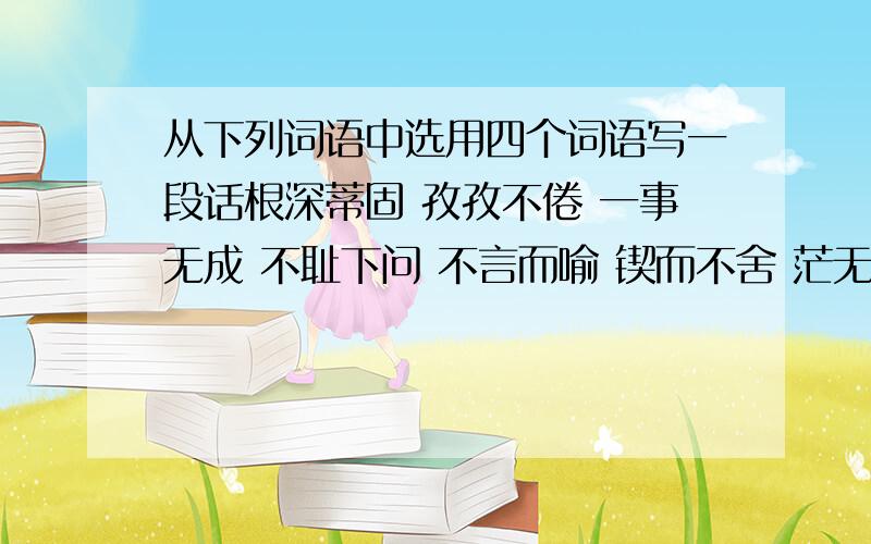 从下列词语中选用四个词语写一段话根深蒂固 孜孜不倦 一事无成 不耻下问 不言而喻 锲而不舍 茫无涯际 温故知新