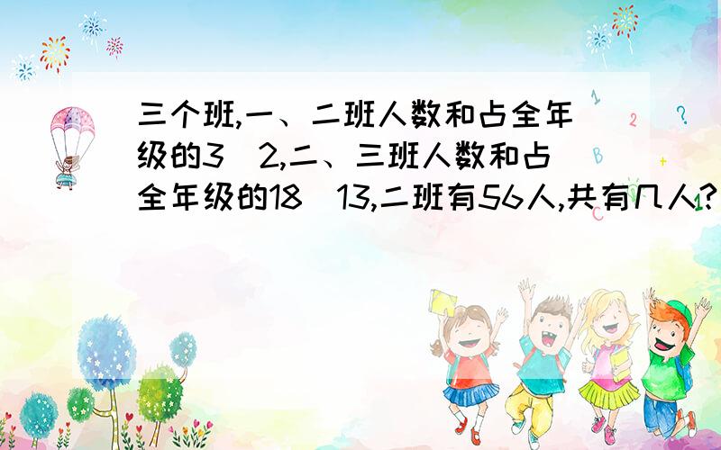 三个班,一、二班人数和占全年级的3／2,二、三班人数和占全年级的18／13,二班有56人,共有几人?