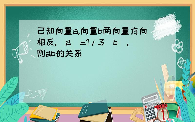 已知向量a,向量b两向量方向相反,|a|=1/3|b|,则ab的关系