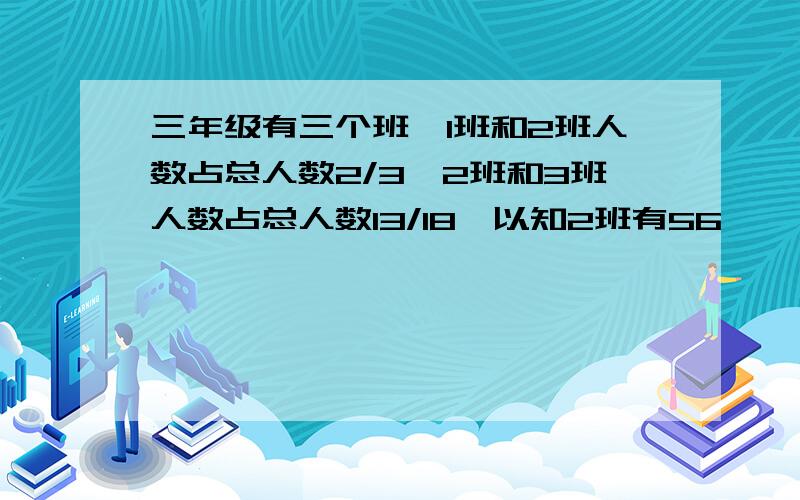 三年级有三个班,1班和2班人数占总人数2/3,2班和3班人数占总人数13/18,以知2班有56