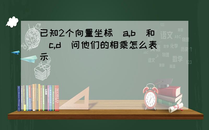 已知2个向量坐标（a,b)和（c,d)问他们的相乘怎么表示