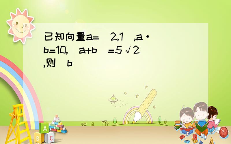 已知向量a=(2,1),a·b=10,|a+b|=5√2,则|b|