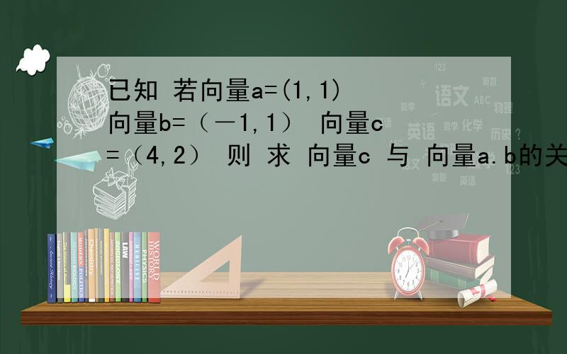 已知 若向量a=(1,1) 向量b=（－1,1） 向量c=（4,2） 则 求 向量c 与 向量a.b的关系