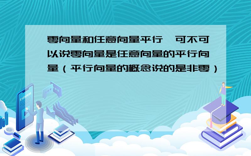 零向量和任意向量平行,可不可以说零向量是任意向量的平行向量（平行向量的概念说的是非零）