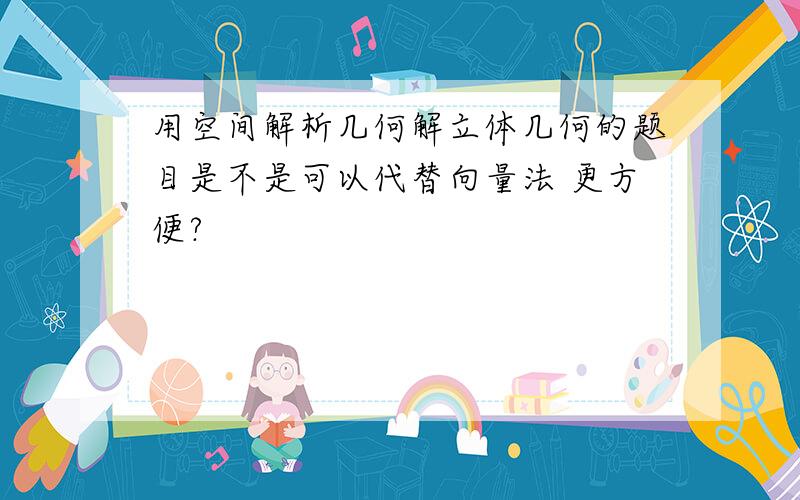 用空间解析几何解立体几何的题目是不是可以代替向量法 更方便?