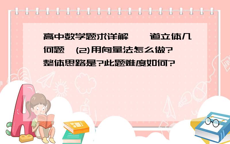 高中数学题求详解,一道立体几何题,(2)用向量法怎么做?整体思路是?此题难度如何?